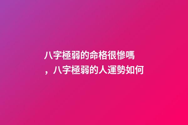 八字極弱的命格很慘嗎，八字極弱的人運勢如何